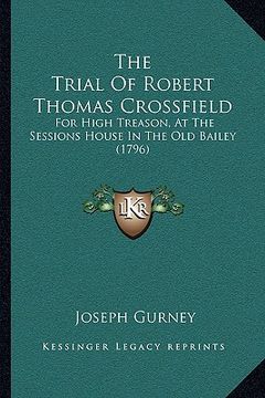 portada the trial of robert thomas crossfield the trial of robert thomas crossfield: for high treason, at the sessions house in the old bailey (1for high trea (en Inglés)