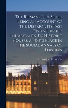 portada The Romance of Soho, Being an Account of the District, Its Past Distinguished Inhabitants, Its Historic Houses, and Its Place in the Social Annals of (en Inglés)