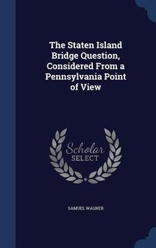 portada The Staten Island Bridge Question, Considered From a Pennsylvania Point of View (en Inglés)