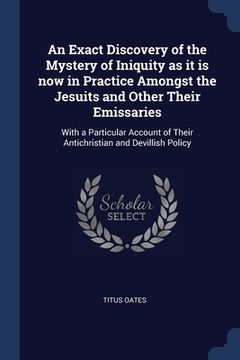 portada An Exact Discovery of the Mystery of Iniquity as it is now in Practice Amongst the Jesuits and Other Their Emissaries: With a Particular Account of Th (in English)