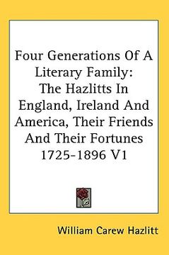 portada four generations of a literary family: the hazlitts in england, ireland and america, their friends and their fortunes 1725-1896 v1 (en Inglés)