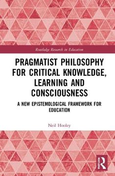 portada Pragmatist Philosophy for Critical Knowledge, Learning and Consciousness: A new Epistemological Framework for Education (Routledge Research in Education) (in English)
