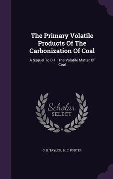 portada The Primary Volatile Products Of The Carbonization Of Coal: A Ssquel To B 1: The Volatile Matter Of Coal