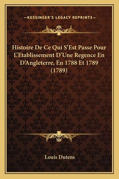 portada Histoire De Ce Qui S'Est Passe Pour L'Etablissement D'Une Regence En D'Angleterre, En 1788 Et 1789 (1789) (en Francés)