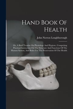 portada Hand Book Of Health: Or, A Brief Treatise On Physiology And Hygiene, Comprising Practical Instruction On The Structure And Functions Of The (in English)