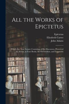 portada All the Works of Epictetus: Which Are Now Extant; Consisting of His Discourses, Preserved by Arrian, in Four Books, the Enchiridion, and Fragments (en Inglés)