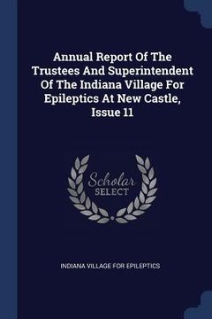 portada Annual Report Of The Trustees And Superintendent Of The Indiana Village For Epileptics At New Castle, Issue 11 (en Inglés)