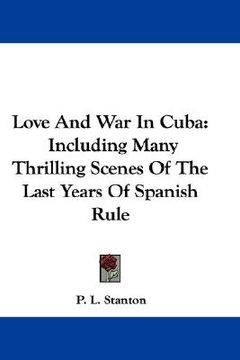 portada love and war in cuba: including many thrilling scenes of the last years of spanish rule (en Inglés)