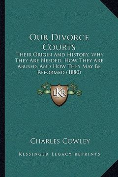 portada our divorce courts: their origin and history, why they are needed, how they are abused, and how they may be reformed (1880) (en Inglés)