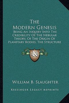 portada the modern genesis: being an inquiry into the credibility of the nebular theory, of the origin of planetary bodies, the structure of the s (en Inglés)