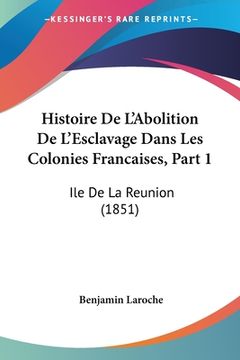 portada Histoire De L'Abolition De L'Esclavage Dans Les Colonies Francaises, Part 1: Ile De La Reunion (1851) (en Francés)