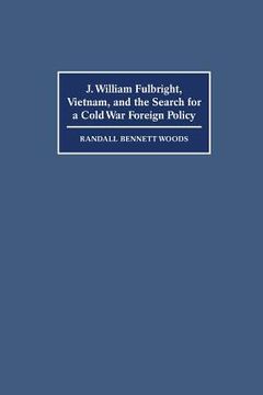 portada J. William Fulbright, Vietnam, and the Search for a Cold war Foreign Policy 