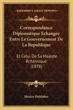 portada Correspondance Diplomatique Echangee Entre Le Gouvernement De La Republique: Et Celui De Sa Majeste Britannique (1878) (en Francés)