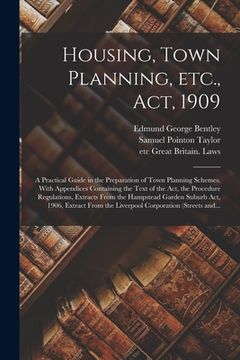 portada Housing, Town Planning, Etc., Act, 1909; a Practical Guide in the Preparation of Town Planning Schemes. With Appendices Containing the Text of the Act (en Inglés)