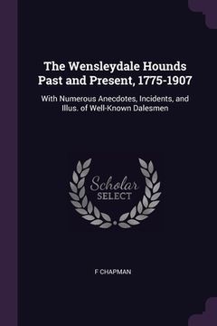 portada The Wensleydale Hounds Past and Present, 1775-1907: With Numerous Anecdotes, Incidents, and Illus. of Well-Known Dalesmen