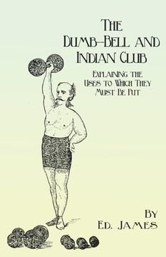 portada The Dumb-Bell and Indian Club: Explaining the Uses to Which They Must Be Put, with Numerous Illustrations of the Various Movements; Also A Treatise o