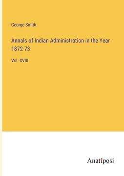 portada Annals of Indian Administration in the Year 1872-73: Vol. XVIII