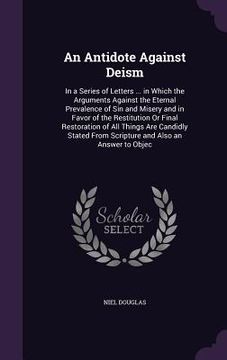 portada An Antidote Against Deism: In a Series of Letters ... in Which the Arguments Against the Eternal Prevalence of Sin and Misery and in Favor of the