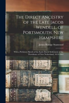 portada The Direct Ancestry of the Late Jacob Wendell, of Portsmouth, New Hampshire: With a Prefatory Sketch of the Early Dutch Settlement of the Providence o