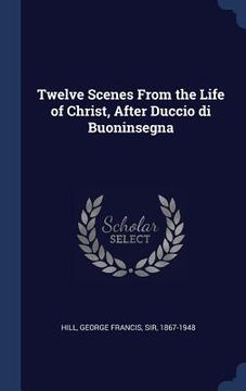 portada Twelve Scenes From the Life of Christ, After Duccio di Buoninsegna (en Inglés)