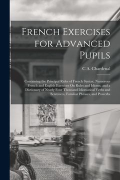 portada French Exercises for Advanced Pupils: Containing the Principal Rules of French Syntax, Numerous French and English Exercises On Rules and Idioms, and (in English)