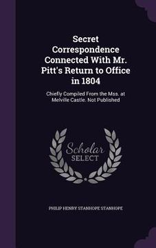 portada Secret Correspondence Connected With Mr. Pitt's Return to Office in 1804: Chiefly Compiled From the Mss. at Melville Castle. Not Published (en Inglés)