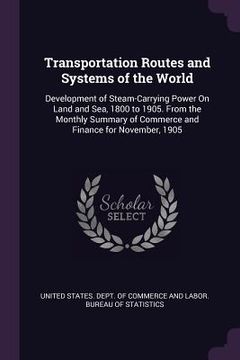 portada Transportation Routes and Systems of the World: Development of Steam-Carrying Power On Land and Sea, 1800 to 1905. From the Monthly Summary of Commerc (en Inglés)