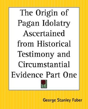 portada the origin of pagan idolatry ascertained from historical testimony and circumstantial evidence part one (in English)