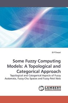 portada some fuzzy computing models: a topological and categorical approach (en Inglés)