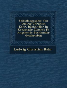 portada Selbstbiographie Von Ludwig Christian Kehr, Buchhndler In Kreuznach: Zunchst Fr Angehende Buchhndler Geschrieben (en Alemán)