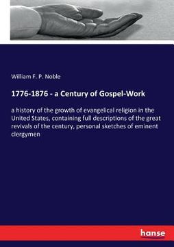 portada 1776-1876 - a Century of Gospel-Work: a history of the growth of evangelical religion in the United States, containing full descriptions of the great (en Inglés)