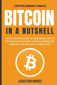 Bitcoin in a Nutshell: The Definitive Guide to Introduce You to the World of Bitcoin, Cryptocurrencies, Trading and Master It Completely (en Inglés)