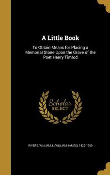 portada A Little Book: To Obtain Means for Placing a Memorial Stone Upon the Grave of the Poet Henry Timrod (en Inglés)