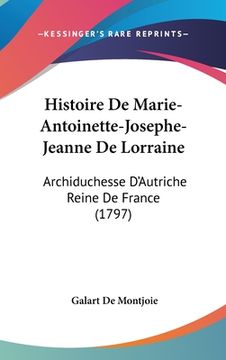portada Histoire De Marie-Antoinette-Josephe-Jeanne De Lorraine: Archiduchesse D'Autriche Reine De France (1797) (en Francés)