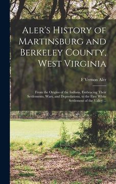 portada Aler's History of Martinsburg and Berkeley County, West Virginia: From the Origins of the Indians, Embracing Their Settlements, Wars, and Depredations (en Inglés)