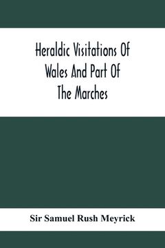portada Heraldic Visitations Of Wales And Part Of The Marches; Between The Years 1586 And 1613, Under The Authority Of Clarencieux And Norroy, Two Kings At Ar