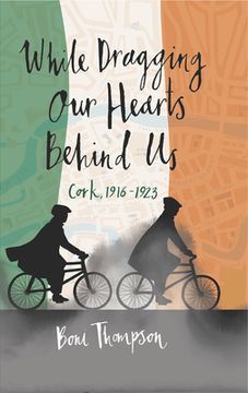 portada While Dragging Our Hearts Behind Us: Cork, 1916-1923