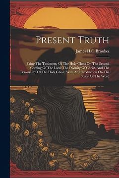 portada Present Truth: Being the Testimony of the Holy Ghost on the Second Coming of the Lord: The Divinity of Christ, and the Personality of the Holy Ghost, With an Introduction on the Study of the Word (en Inglés)