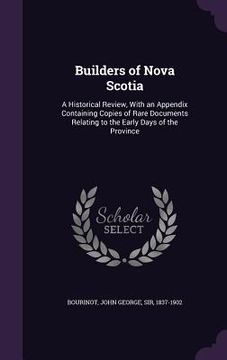 portada Builders of Nova Scotia: A Historical Review, With an Appendix Containing Copies of Rare Documents Relating to the Early Days of the Province (en Inglés)