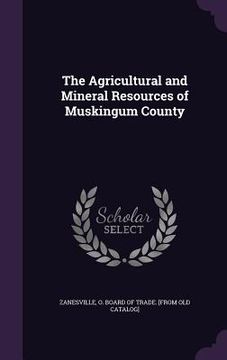 portada The Agricultural and Mineral Resources of Muskingum County (en Inglés)