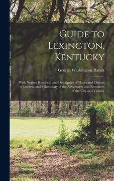 portada Guide to Lexington, Kentucky: With Notices Historical and Descriptive of Places and Objects of Interest, and a Summary of the Advantages and Resourc (en Inglés)
