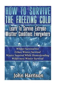 portada How To Survive The Freezing Cold: Learn To Survive Extreme Weather Conditions Everywhere: (Prepper's Guide, Survival Guide, Alternative Medicine, Emer (en Inglés)