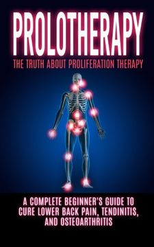 portada Prolotherapy: The Truth About Proliferation Therapy: A Complete Beginner's Guide to Cure Lower Back Pain, Tendinitis, And Osteoarthritis