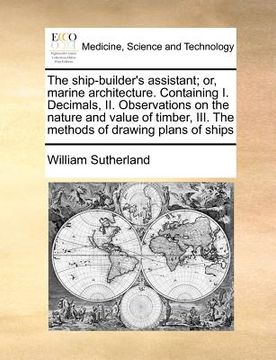 portada the ship-builder's assistant; or, marine architecture. containing i. decimals, ii. observations on the nature and value of timber, iii. the methods of (en Inglés)