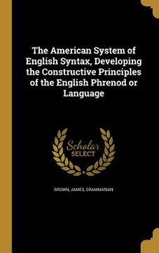 portada The American System of English Syntax, Developing the Constructive Principles of the English Phrenod or Language (en Inglés)