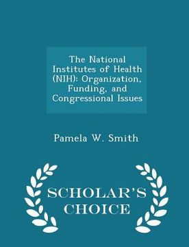 portada The National Institutes of Health (Nih): Organization, Funding, and Congressional Issues - Scholar's Choice Edition (en Inglés)