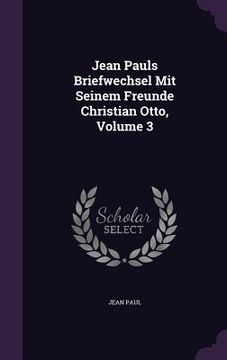 portada Jean Pauls Briefwechsel Mit Seinem Freunde Christian Otto, Volume 3 (en Inglés)