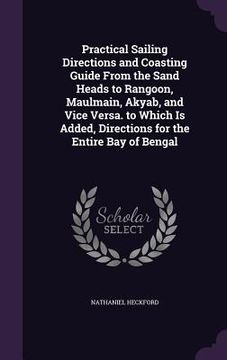 portada Practical Sailing Directions and Coasting Guide From the Sand Heads to Rangoon, Maulmain, Akyab, and Vice Versa. to Which Is Added, Directions for the (en Inglés)