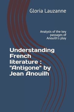 portada Understanding French literature: "Antigone" by Jean Anouilh: Analysis of the key passages of Anouilh's play (en Inglés)