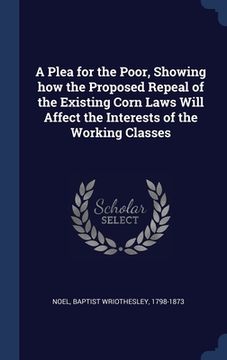 portada A Plea for the Poor, Showing how the Proposed Repeal of the Existing Corn Laws Will Affect the Interests of the Working Classes
